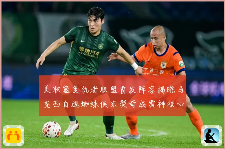 美职篮复仇者联盟首发阵容揭晓马克西自选蜘蛛侠东契奇成雷神核心赛场复盘