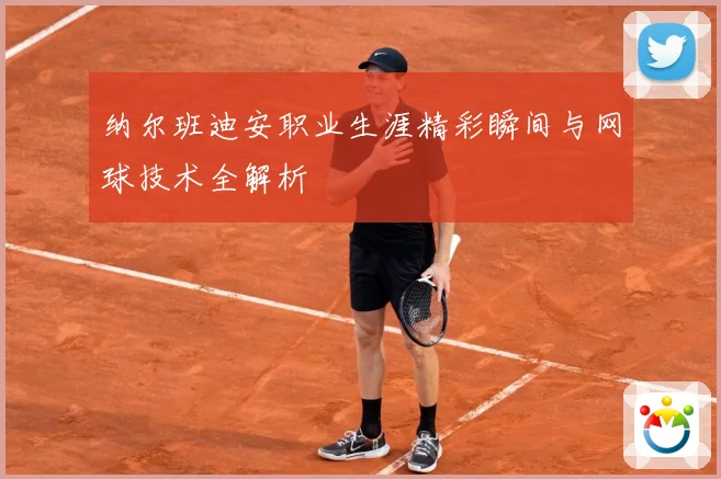 纳尔班迪安职业生涯精彩瞬间与网球技术全解析