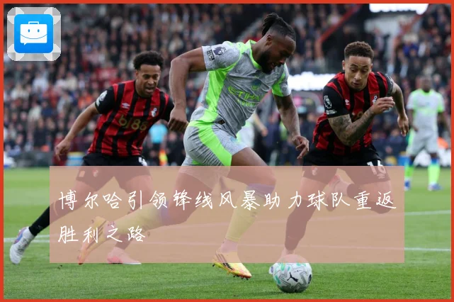 博尔哈引领锋线风暴助力球队重返胜利之路
