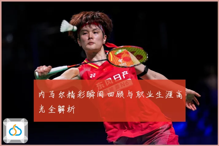 内马尔精彩瞬间回顾与职业生涯高光全解析
