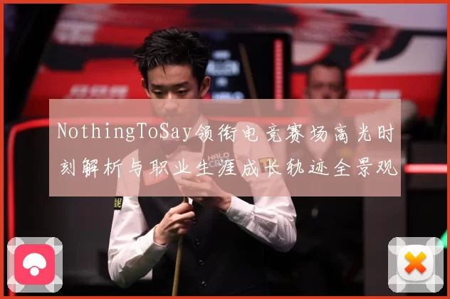 NothingToSay领衔电竞赛场高光时刻解析与职业生涯成长轨迹全景观察报告