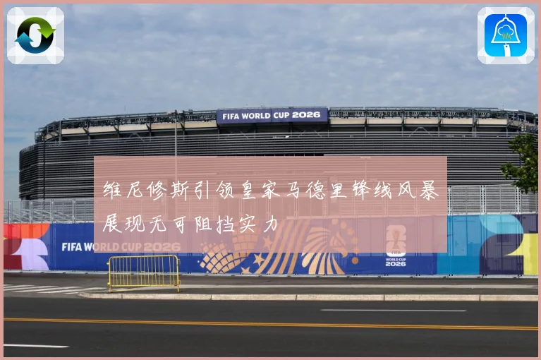 维尼修斯引领皇家马德里锋线风暴展现无可阻挡实力