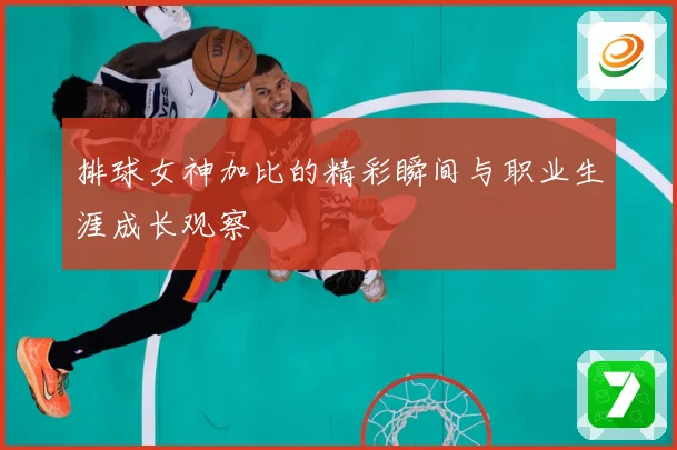 排球女神加比的精彩瞬间与职业生涯成长观察