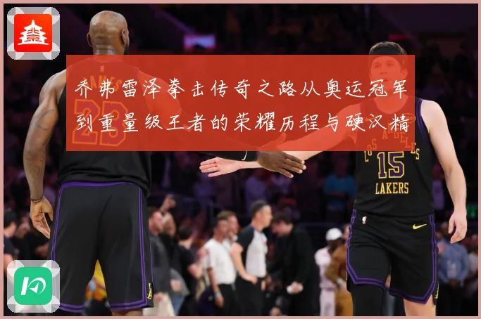 乔弗雷泽拳击传奇之路从奥运冠军到重量级王者的荣耀历程与硬汉精神传承