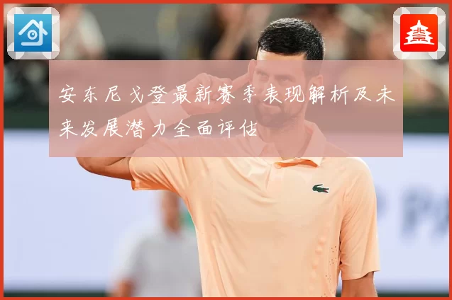 安东尼戈登最新赛季表现解析及未来发展潜力全面评估