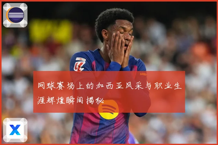 网球赛场上的加西亚风采与职业生涯辉煌瞬间揭秘