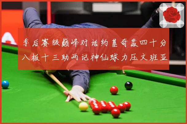 季后赛级巅峰对话约基奇轰四十分八板十三助两记神仙球力压文班亚数据研判