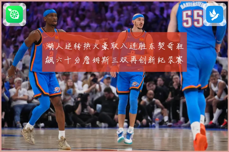 湖人逆转热火豪取八连胜东契奇狂飙六十分詹姆斯三双再创新纪录赛场复盘