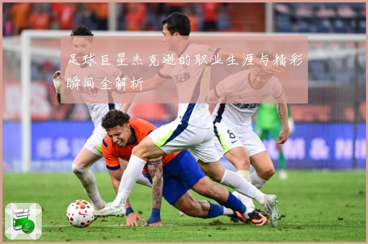足球巨星杰克逊的职业生涯与精彩瞬间全解析