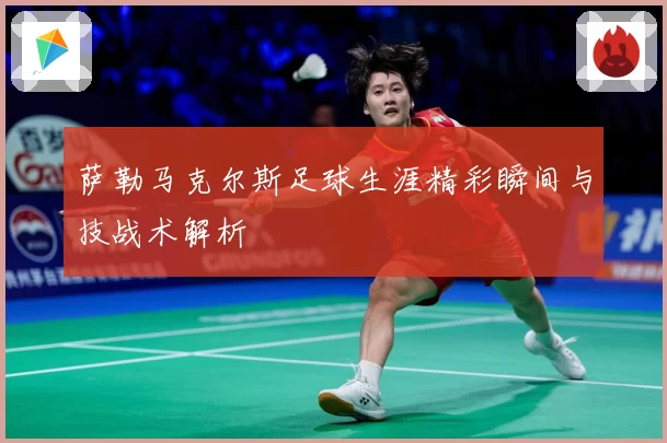 萨勒马克尔斯足球生涯精彩瞬间与技战术解析