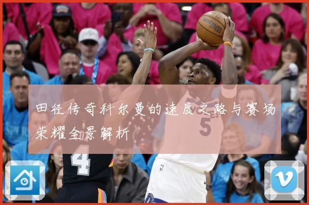 田径传奇科尔曼的速度之路与赛场荣耀全景解析