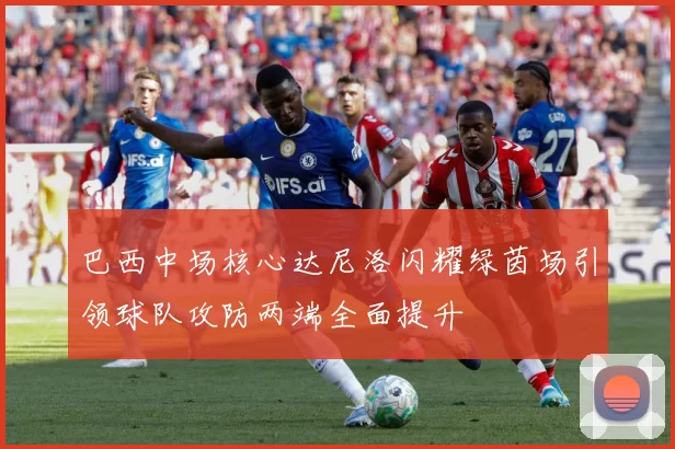 巴西中场核心达尼洛闪耀绿茵场引领球队攻防两端全面提升