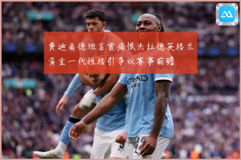 费迪南德坦言曾痛恨杰拉德英格兰黄金一代性格引争议赛事前瞻