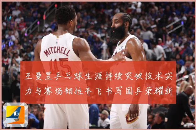 王曼昱乒乓球生涯持续突破技术实力与赛场韧性齐飞书写国乒荣耀新篇章
