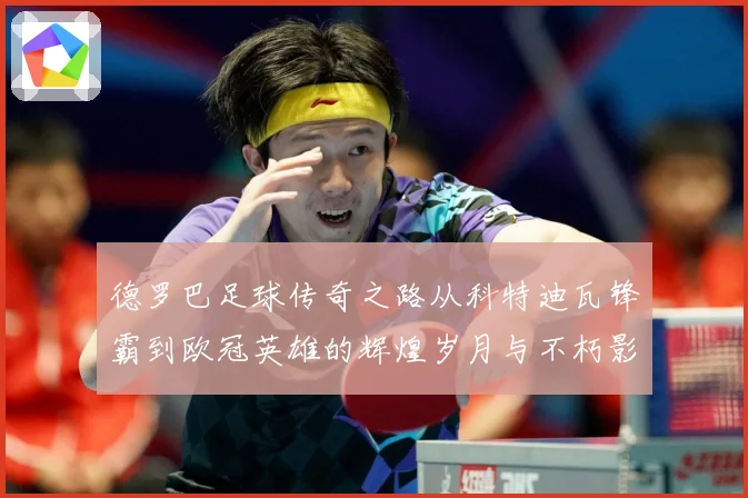 德罗巴足球传奇之路从科特迪瓦锋霸到欧冠英雄的辉煌岁月与不朽影响