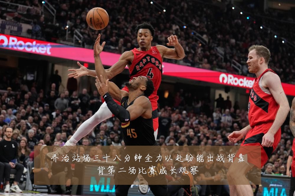乔治站场三十八分钟全力以赴盼能出战背靠背第二场比赛成长观察
