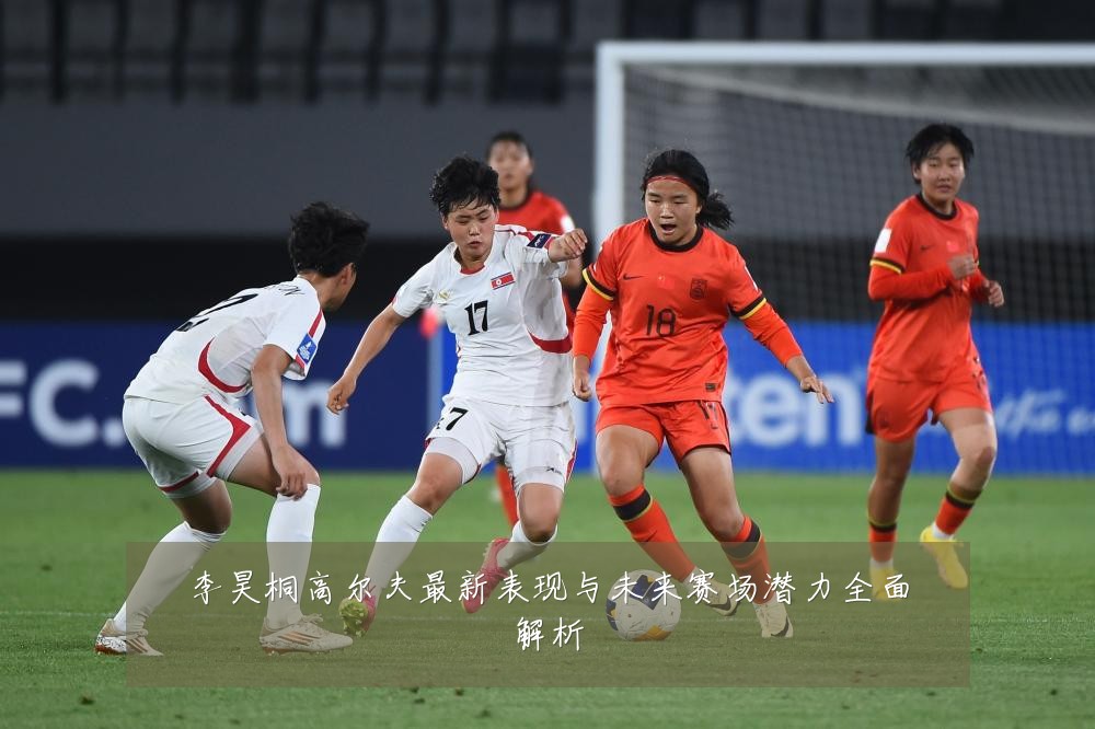 李昊桐高尔夫最新表现与未来赛场潜力全面解析