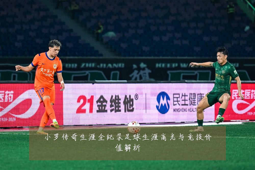 小罗传奇生涯全纪录足球生涯高光与竞技价值解析