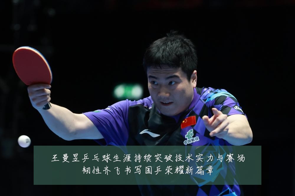 王曼昱乒乓球生涯持续突破技术实力与赛场韧性齐飞书写国乒荣耀新篇章