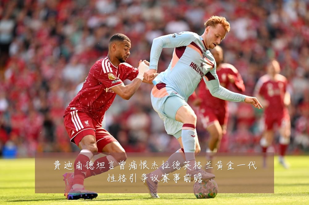 费迪南德坦言曾痛恨杰拉德英格兰黄金一代性格引争议赛事前瞻